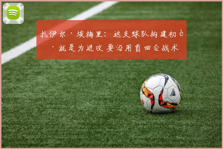 扎伊尔·埃梅里：这支球队构建初衷就是为进攻 要沿用首回合战术
