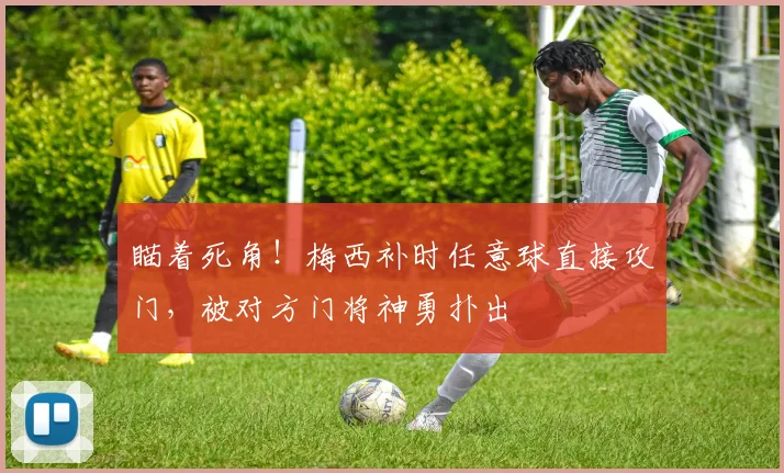 瞄着死角！梅西补时任意球直接攻门，被对方门将神勇扑出