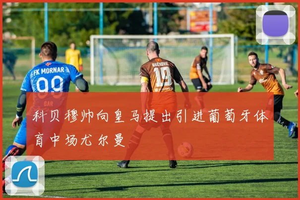 科贝穆帅向皇马提出引进葡萄牙体育中场尤尔曼