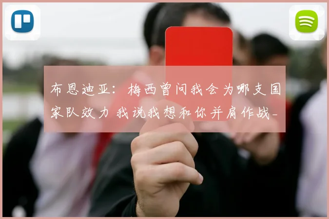 布恩迪亚：梅西曾问我会为哪支国家队效力 我说我想和你并肩作战_1