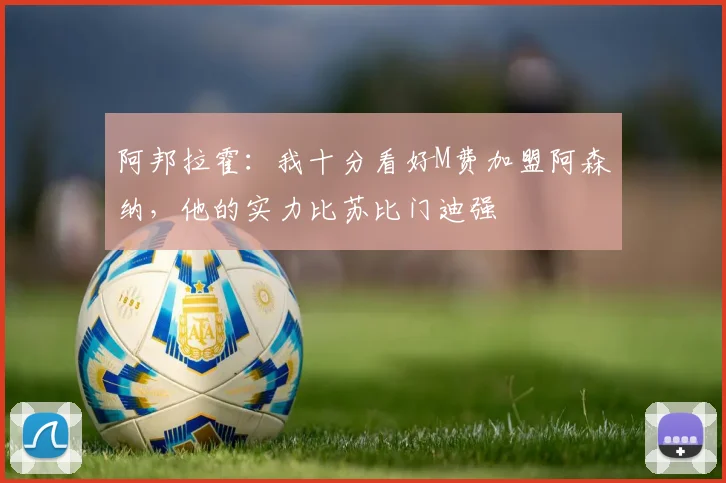 阿邦拉霍：我十分看好M费加盟阿森纳，他的实力比苏比门迪强