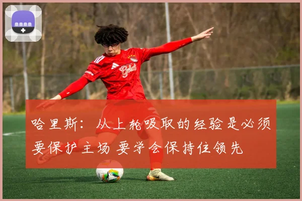 哈里斯：从上轮吸取的经验是必须要保护主场 要学会保持住领先