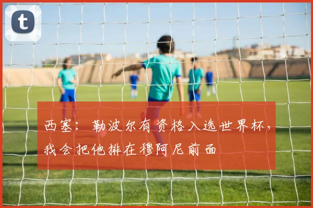 西塞：勒波尔有资格入选世界杯，我会把他排在穆阿尼前面
