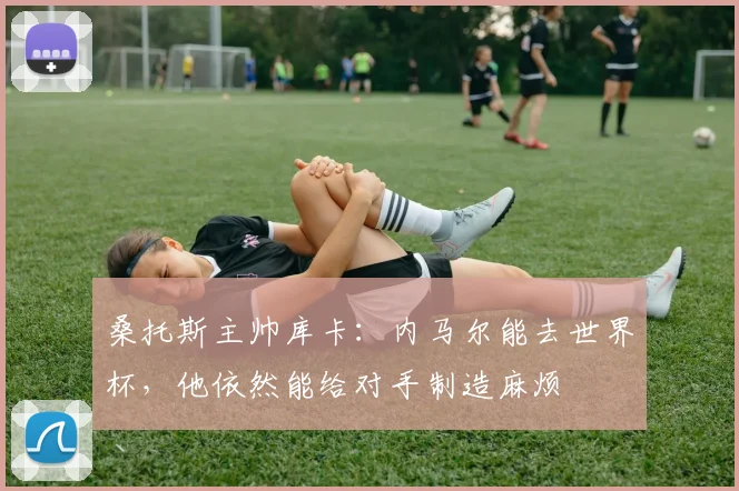 桑托斯主帅库卡：内马尔能去世界杯，他依然能给对手制造麻烦